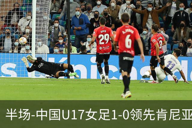 半场-中国U17女足1-0领先肯尼亚U17女足 吴逸晨助攻徐悦破门