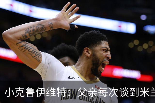 小克鲁伊维特：父亲每次谈到米兰都充满爱意，能理解那种感受