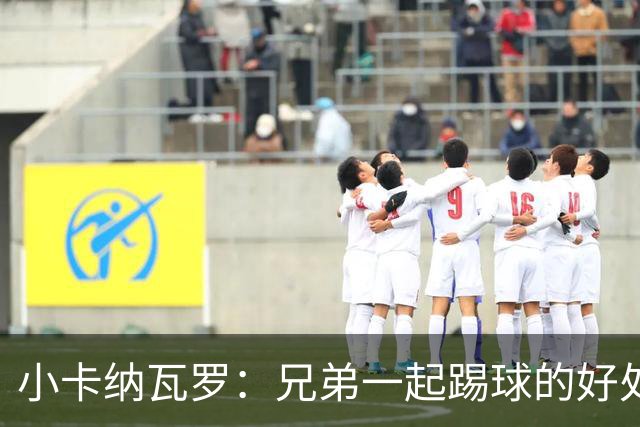 小卡纳瓦罗：兄弟一起踢球的好处？至少他不会因传球失误就骂你妈