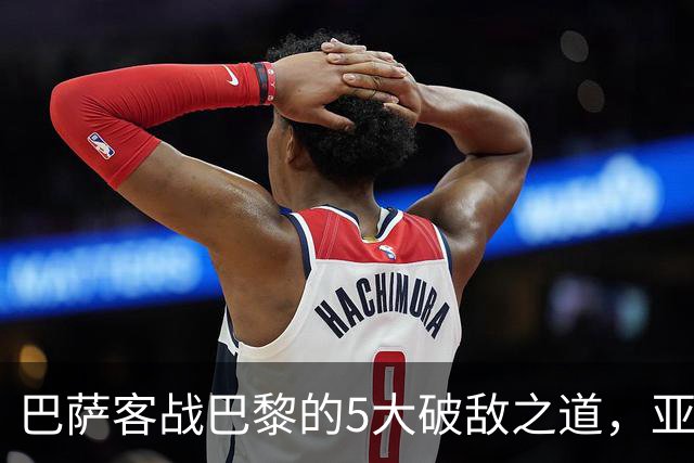 巴萨客战巴黎的5大破敌之道，亚马尔与拉菲尼亚是关键